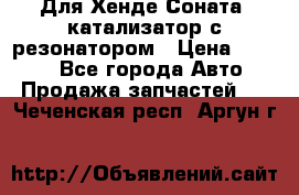 Для Хенде Соната5 катализатор с резонатором › Цена ­ 4 000 - Все города Авто » Продажа запчастей   . Чеченская респ.,Аргун г.